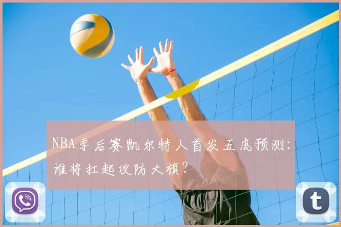 NBA季后赛凯尔特人首发五虎预测：谁将扛起攻防大旗？