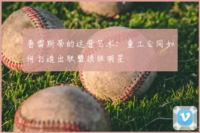 普雷斯蒂的运营艺术：童工合同如何打造出联盟顶级明星