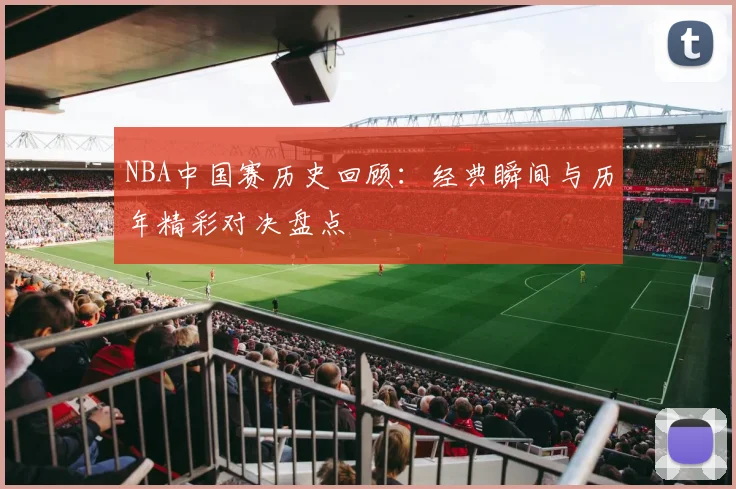 NBA中国赛历史回顾：经典瞬间与历年精彩对决盘点