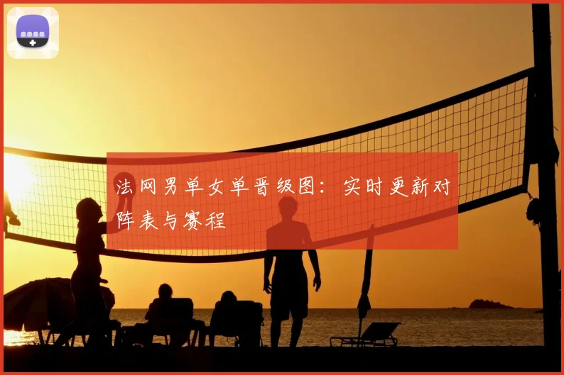 法网男单女单晋级图：实时更新对阵表与赛程