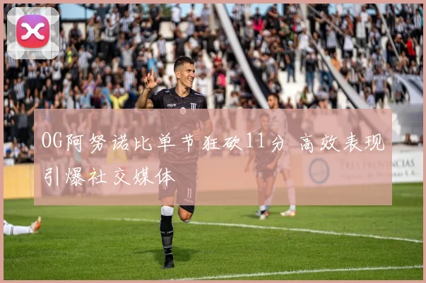 OG阿努诺比单节狂砍11分 高效表现引爆社交媒体