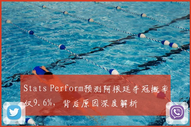 Stats Perform预测阿根廷夺冠概率仅9.6%，背后原因深度解析
