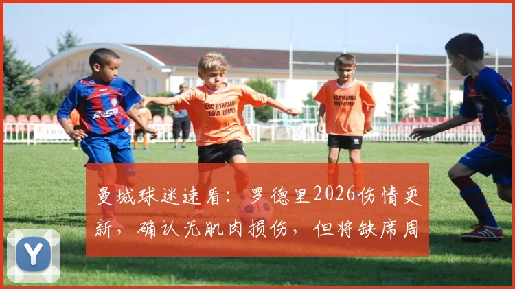 曼城球迷速看：罗德里2026伤情更新，确认无肌肉损伤，但将缺席周中联赛，原因解析及影响前瞻