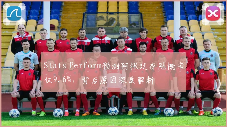 Stats Perform预测阿根廷夺冠概率仅9.6%，背后原因深度解析