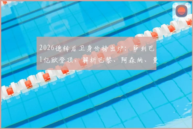 2026德转后卫身价榜出炉：萨利巴1亿欧登顶，解析巴黎、阿森纳、曼城如何各拥三名顶尖后卫
