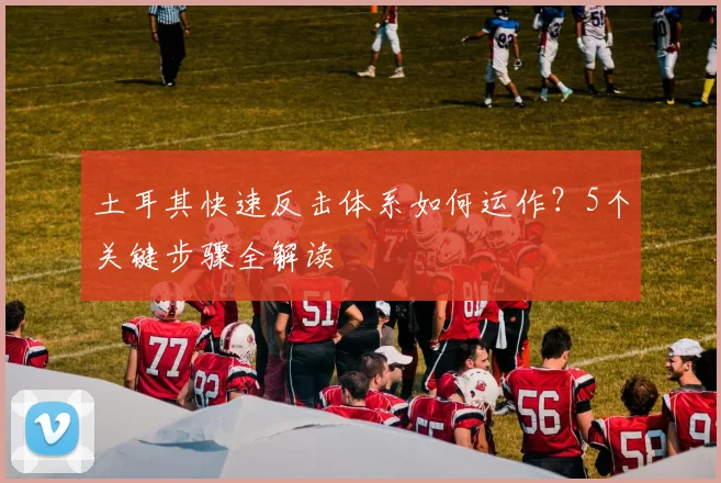 土耳其快速反击体系如何运作？5个关键步骤全解读