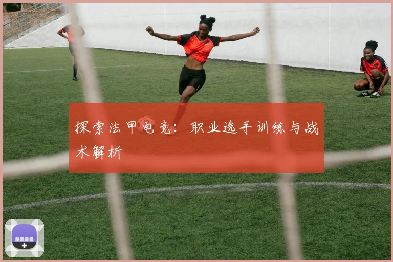 探索法甲电竞:职业选手训练与战术解析