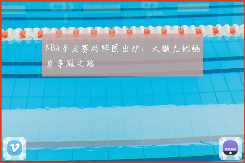 NBA季后赛对阵图出炉，大额无忧畅看争冠之路