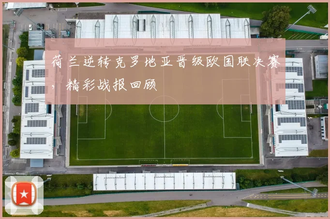 荷兰逆转克罗地亚晋级欧国联决赛,精彩战报回顾