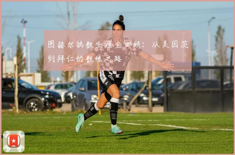 图赫尔执教生涯全回顾：从美因茨到拜仁的教练之路