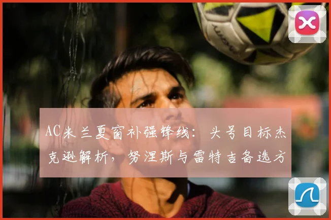 AC米兰夏窗补强锋线：头号目标杰克逊解析，努涅斯与雷特吉备选方案深度对比