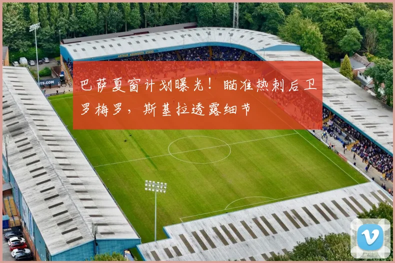 巴萨夏窗计划曝光！瞄准热刺后卫罗梅罗，斯基拉透露细节