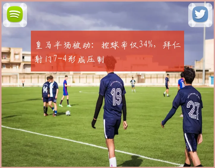 皇马半场被动：控球率仅34%，拜仁射门7-4形成压制