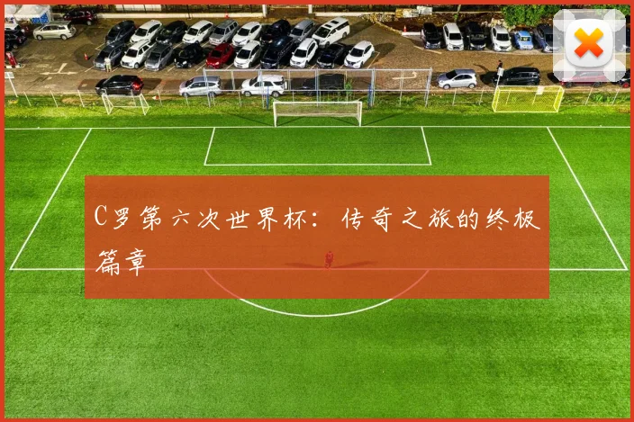 C罗第六次世界杯：传奇之旅的终极篇章