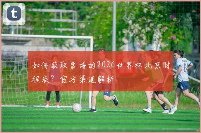 如何获取靠谱的2026世界杯北京时程表？官方渠道解析