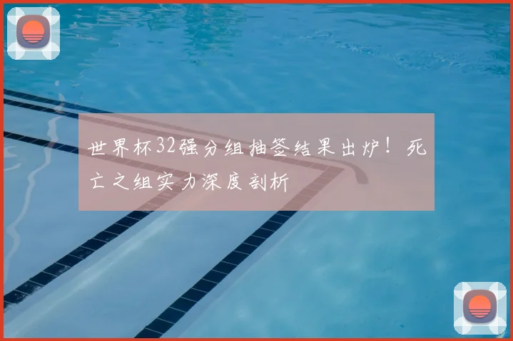 世界杯32强分组抽签结果出炉!死亡之组实力深度剖析