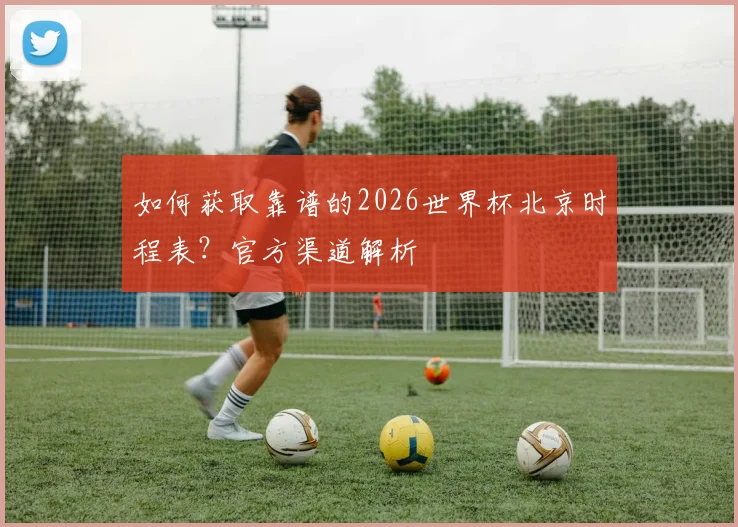 如何获取靠谱的2026世界杯北京时程表？官方渠道解析
