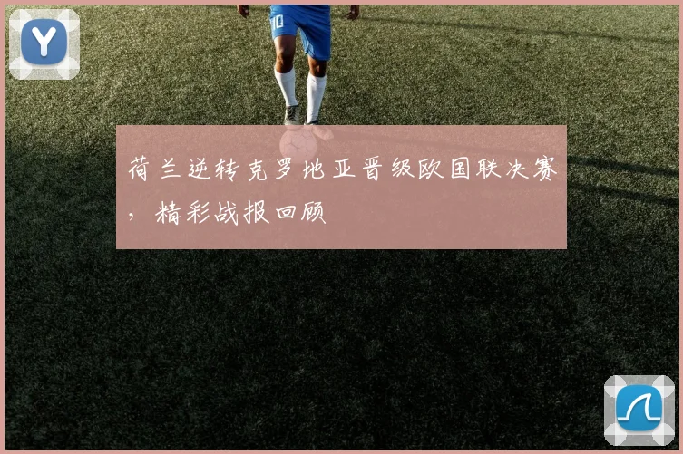 荷兰逆转克罗地亚晋级欧国联决赛，精彩战报回顾