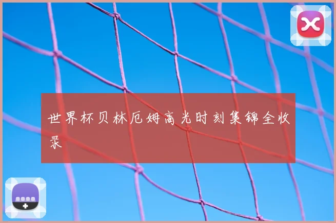 世界杯贝林厄姆高光时刻集锦全收录