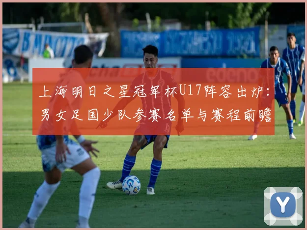 上海明日之星冠军杯U17阵容出炉：男女足国少队参赛名单与赛程前瞻