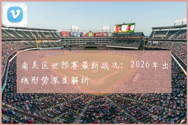 南美区世预赛最新战况：2026年出线形势深度解析
