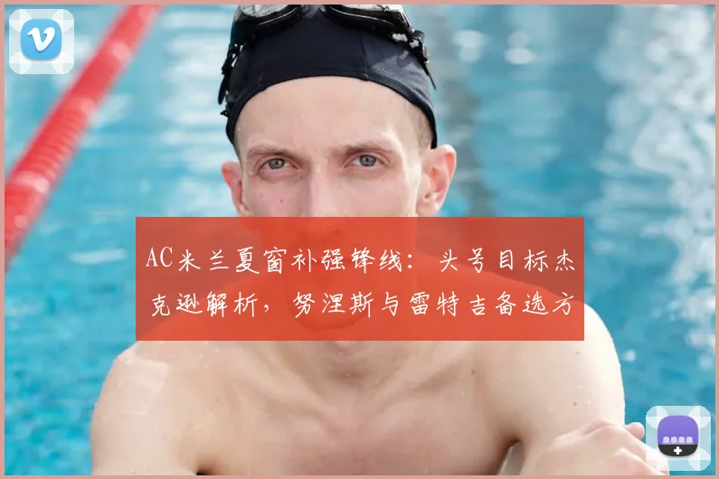 AC米兰夏窗补强锋线：头号目标杰克逊解析，努涅斯与雷特吉备选方案深度对比