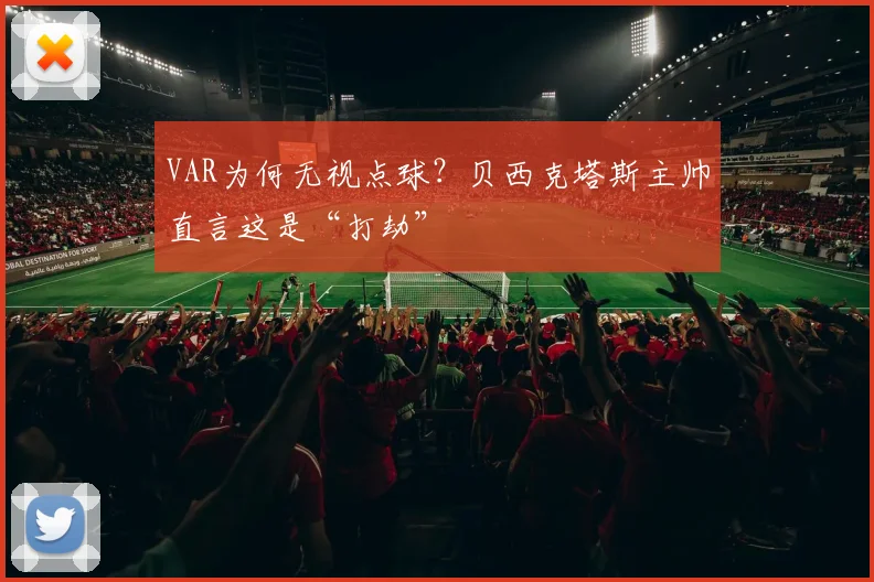 VAR为何无视点球？贝西克塔斯主帅直言这是“打劫”