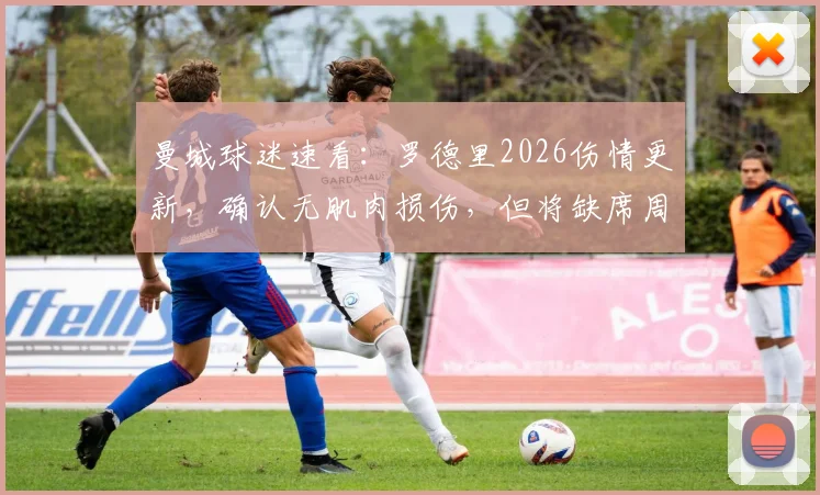 曼城球迷速看：罗德里2026伤情更新，确认无肌肉损伤，但将缺席周中联赛，原因解析及影响前瞻