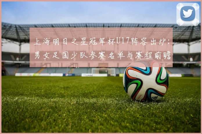 上海明日之星冠军杯U17阵容出炉：男女足国少队参赛名单与赛程前瞻